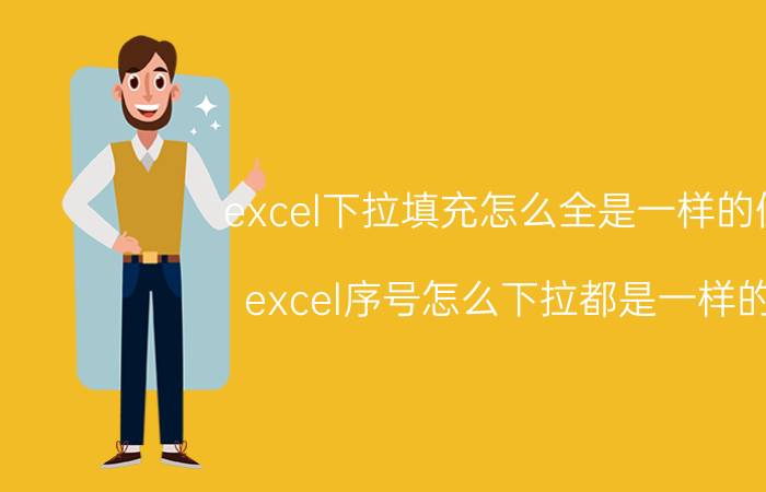 excel下拉填充怎么全是一样的值 excel序号怎么下拉都是一样的？